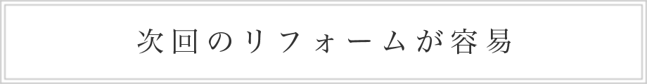 次回のリフォームが容易