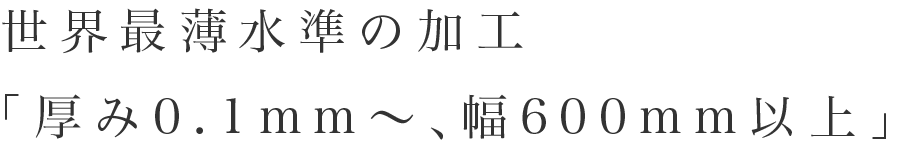 世界最薄水準の加工「厚み0.1mm～、幅600mm以上」